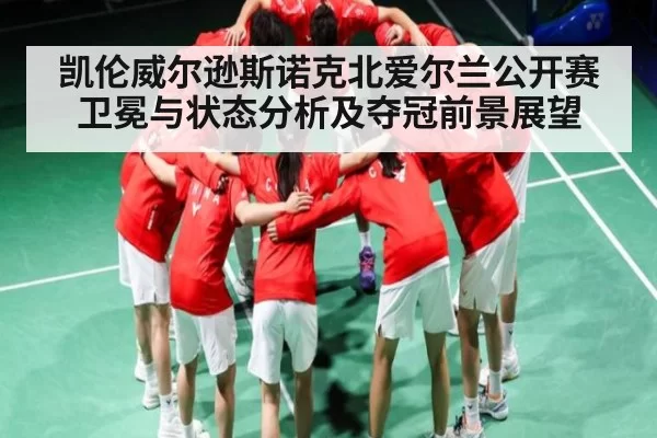 凯伦威尔逊斯诺克北爱尔兰公开赛卫冕与状态分析及夺冠前景展望（DP SPORTS）